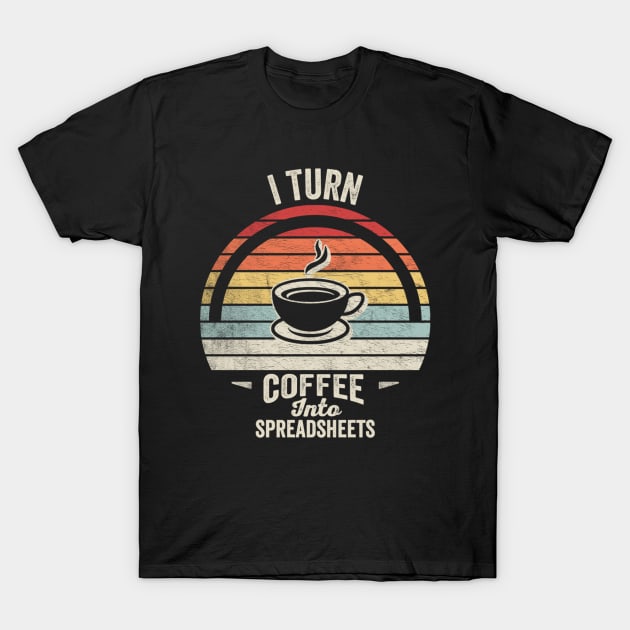 I Turn Coffee Into Spreadsheets Funny Accounting Accountant CPA Financial Advisor Gift T-Shirt by SomeRays